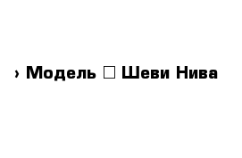  › Модель ­ Шеви Нива